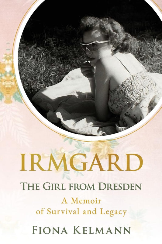 Irmgard: The Girl from Dresden: A Memoir of Survival and Legacy
